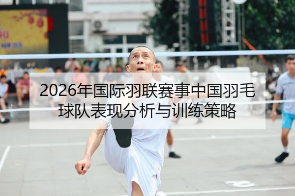 2026年国际羽联赛事中国羽毛球队表现分析与训练策略