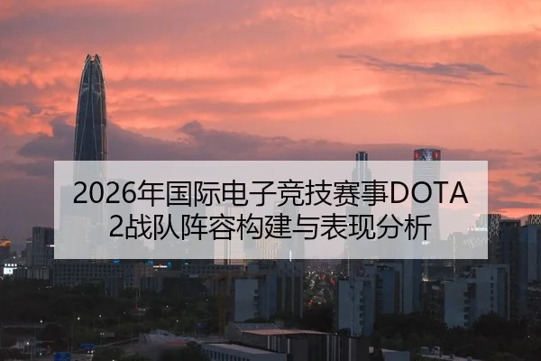 2026年国际电子竞技赛事DOTA2战队阵容构建与表现分析