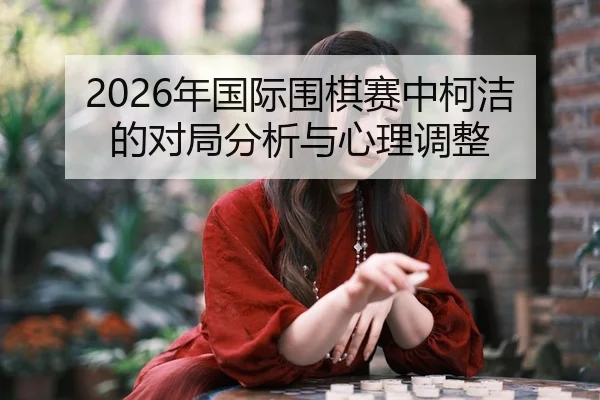 2026年国际围棋赛中柯洁的对局分析与心理调整