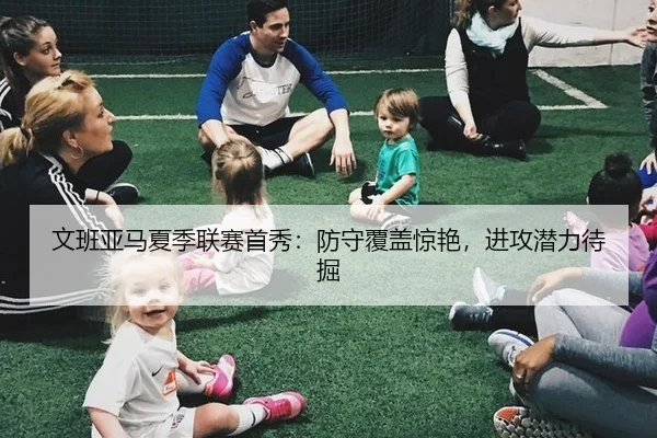 文班亚马夏季联赛首秀：防守覆盖惊艳，进攻潜力待掘