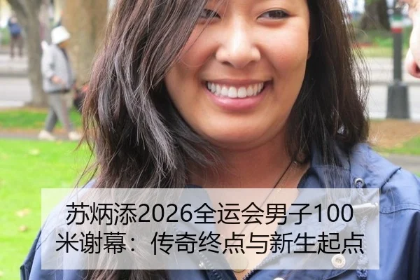 苏炳添2026全运会男子100米谢幕：传奇终点与新生起点