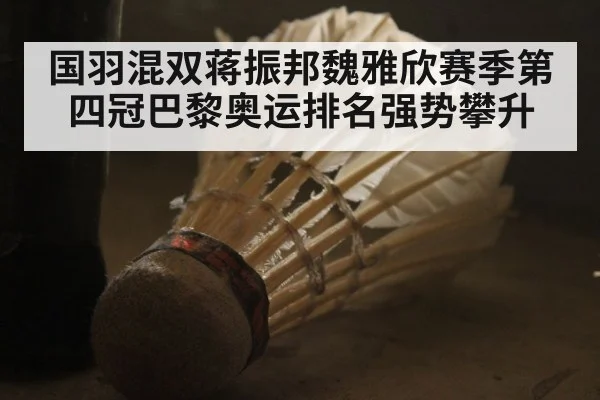国羽混双蒋振邦魏雅欣赛季第四冠巴黎奥运排名强势攀升