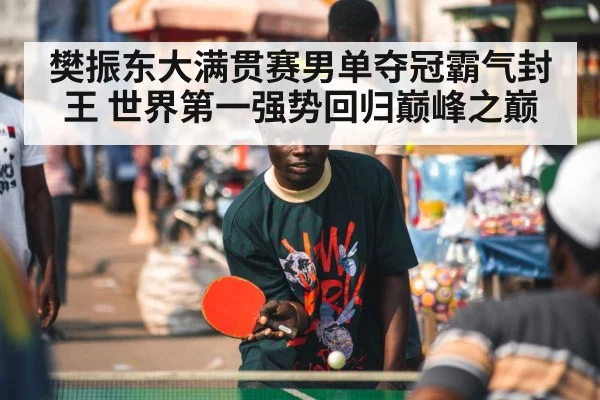 樊振东大满贯赛男单夺冠霸气封王 世界第一强势回归巅峰之巅
