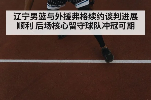 辽宁男篮与外援弗格续约谈判进展顺利 后场核心留守球队冲冠可期