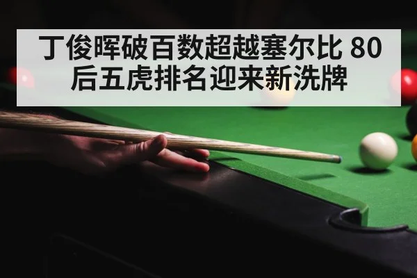 丁俊晖破百数超越塞尔比 80后五虎排名迎来新洗牌