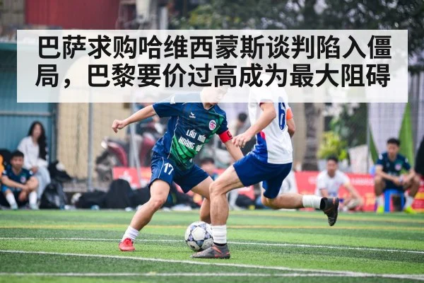巴萨求购哈维西蒙斯谈判陷入僵局，巴黎要价过高成为最大阻碍